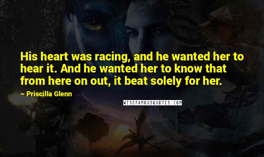 Priscilla Glenn Quotes: His heart was racing, and he wanted her to hear it. And he wanted her to know that from here on out, it beat solely for her.