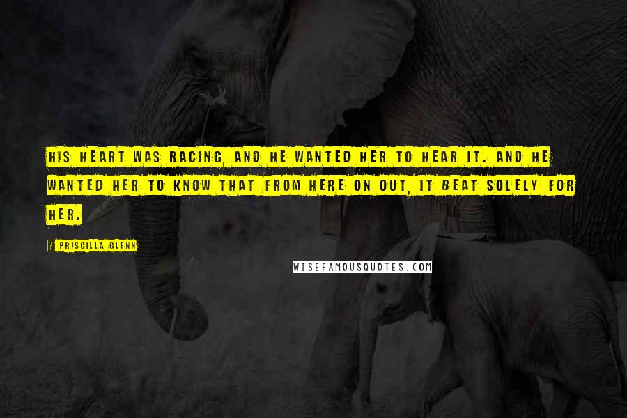 Priscilla Glenn Quotes: His heart was racing, and he wanted her to hear it. And he wanted her to know that from here on out, it beat solely for her.