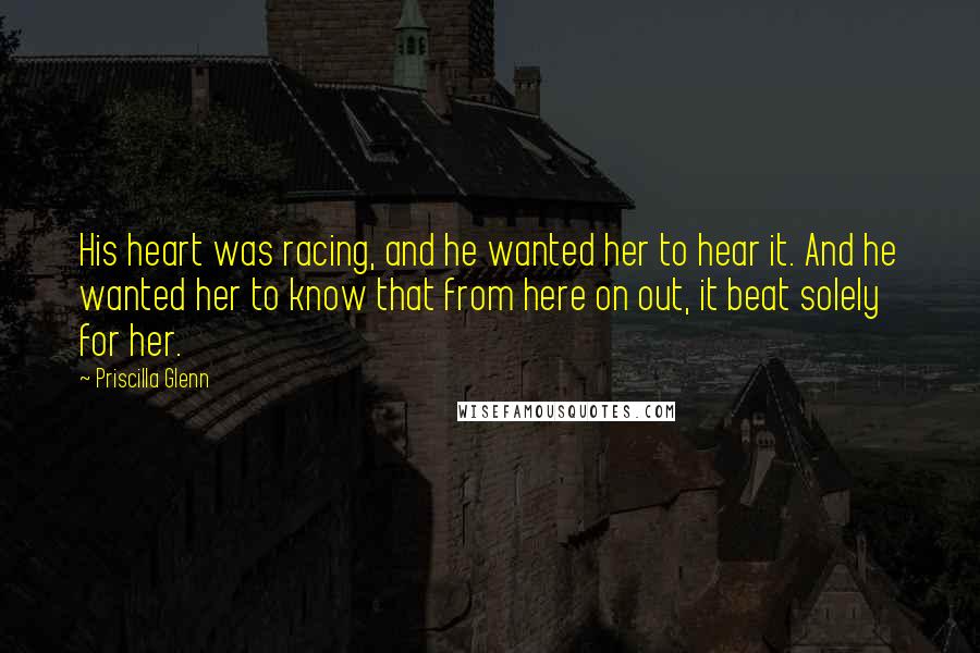 Priscilla Glenn Quotes: His heart was racing, and he wanted her to hear it. And he wanted her to know that from here on out, it beat solely for her.