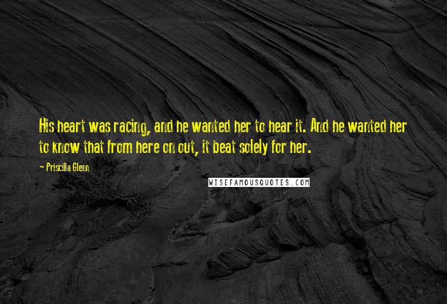 Priscilla Glenn Quotes: His heart was racing, and he wanted her to hear it. And he wanted her to know that from here on out, it beat solely for her.