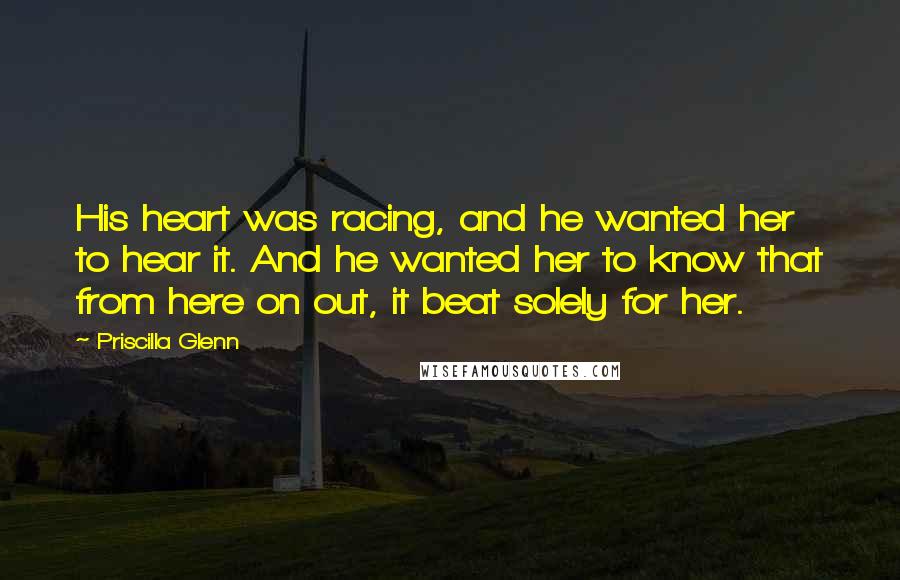 Priscilla Glenn Quotes: His heart was racing, and he wanted her to hear it. And he wanted her to know that from here on out, it beat solely for her.