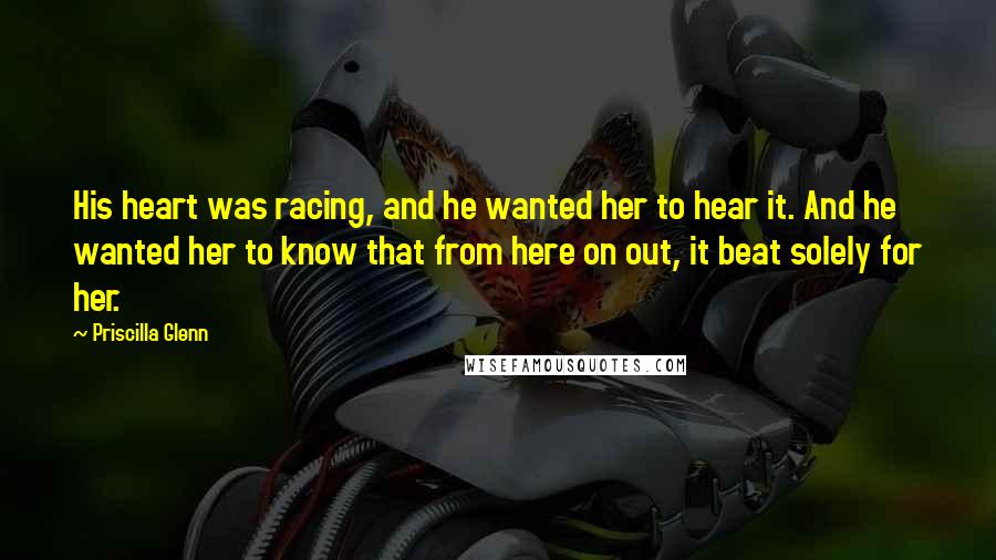 Priscilla Glenn Quotes: His heart was racing, and he wanted her to hear it. And he wanted her to know that from here on out, it beat solely for her.