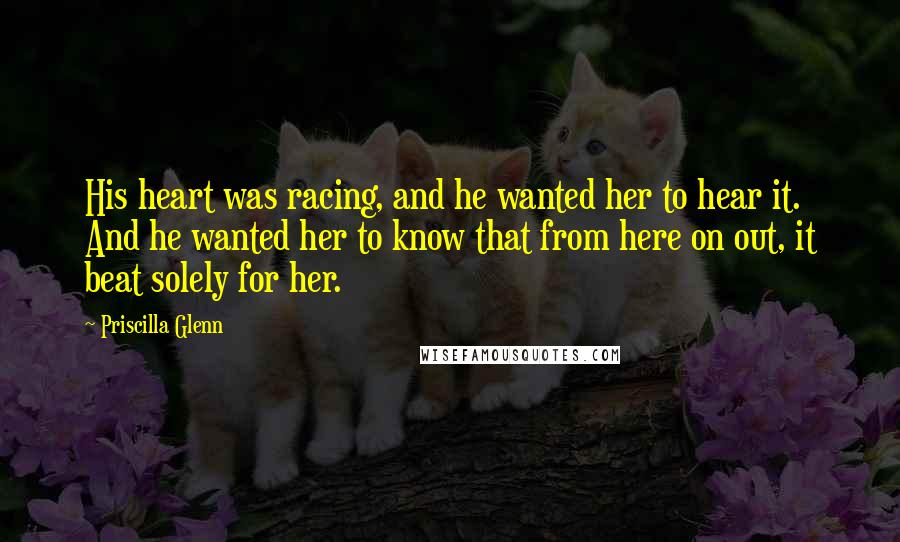 Priscilla Glenn Quotes: His heart was racing, and he wanted her to hear it. And he wanted her to know that from here on out, it beat solely for her.