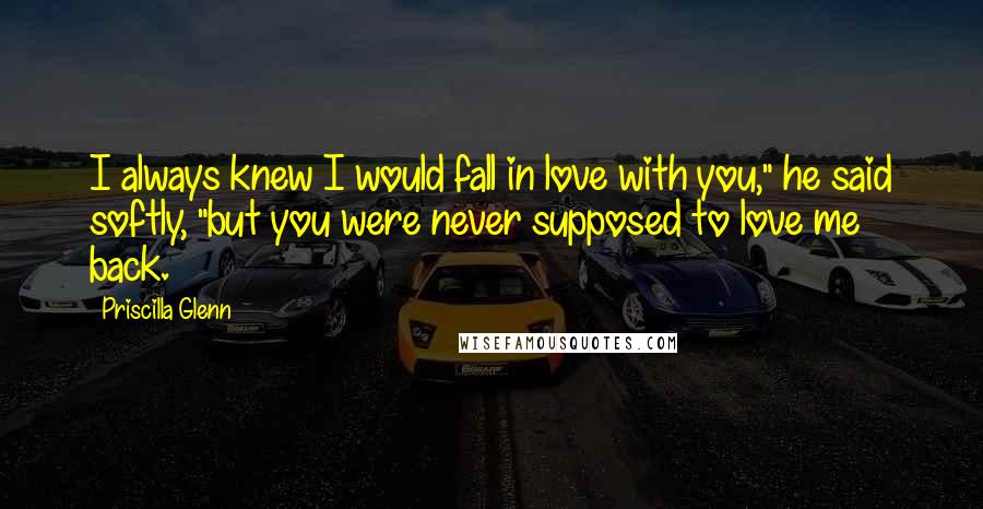 Priscilla Glenn Quotes: I always knew I would fall in love with you," he said softly, "but you were never supposed to love me back.