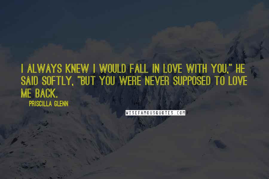 Priscilla Glenn Quotes: I always knew I would fall in love with you," he said softly, "but you were never supposed to love me back.