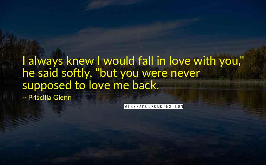 Priscilla Glenn Quotes: I always knew I would fall in love with you," he said softly, "but you were never supposed to love me back.