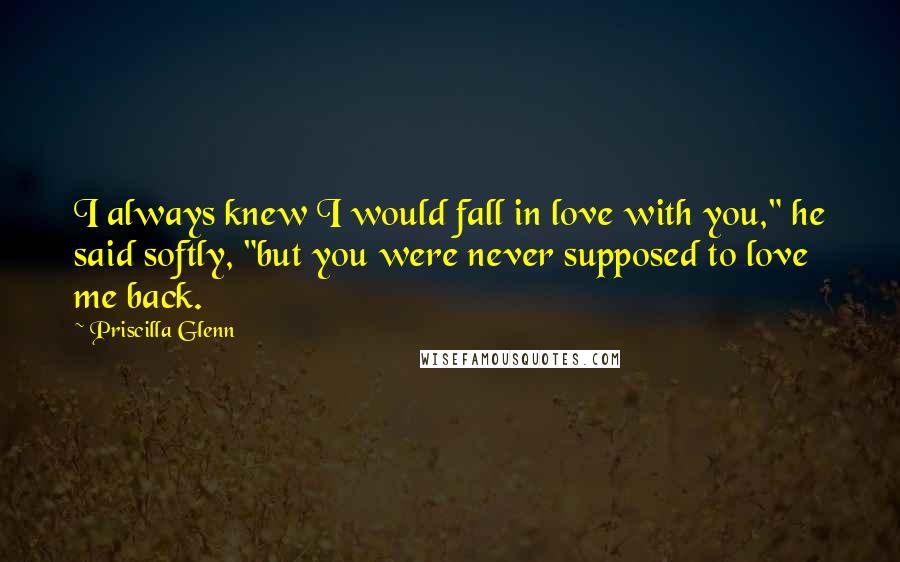 Priscilla Glenn Quotes: I always knew I would fall in love with you," he said softly, "but you were never supposed to love me back.