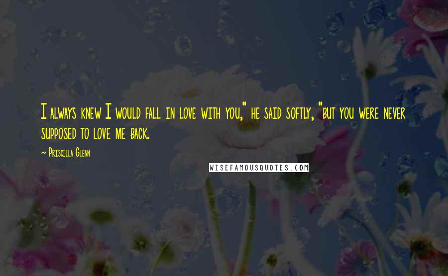 Priscilla Glenn Quotes: I always knew I would fall in love with you," he said softly, "but you were never supposed to love me back.