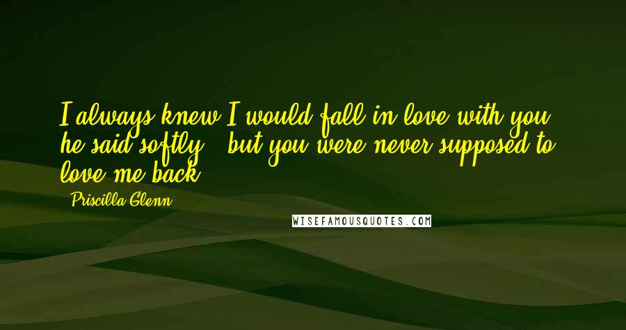 Priscilla Glenn Quotes: I always knew I would fall in love with you," he said softly, "but you were never supposed to love me back.