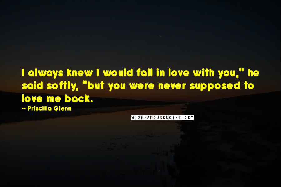 Priscilla Glenn Quotes: I always knew I would fall in love with you," he said softly, "but you were never supposed to love me back.