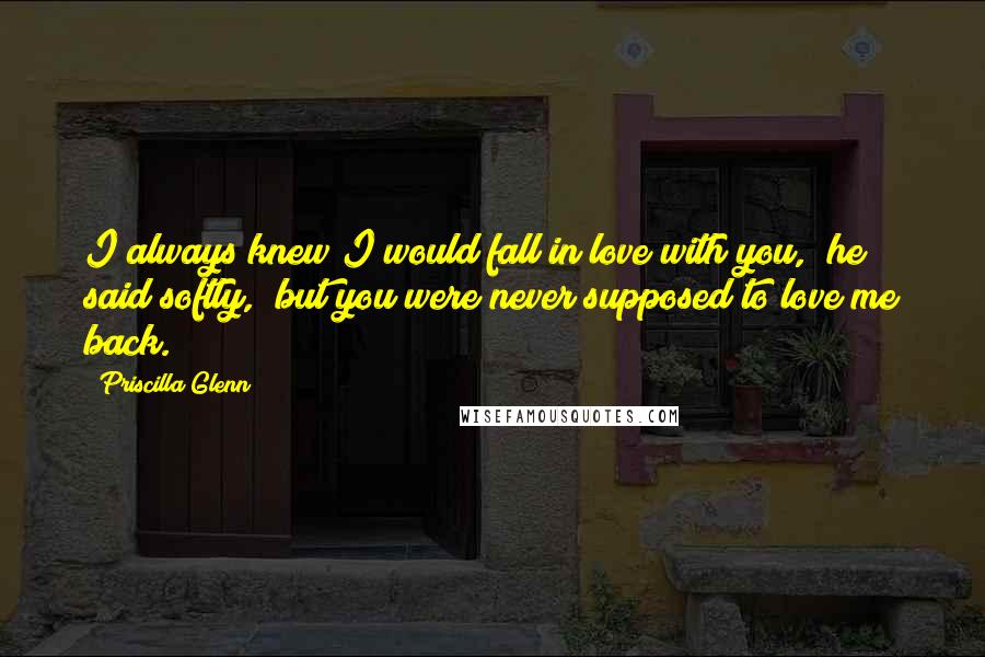 Priscilla Glenn Quotes: I always knew I would fall in love with you," he said softly, "but you were never supposed to love me back.