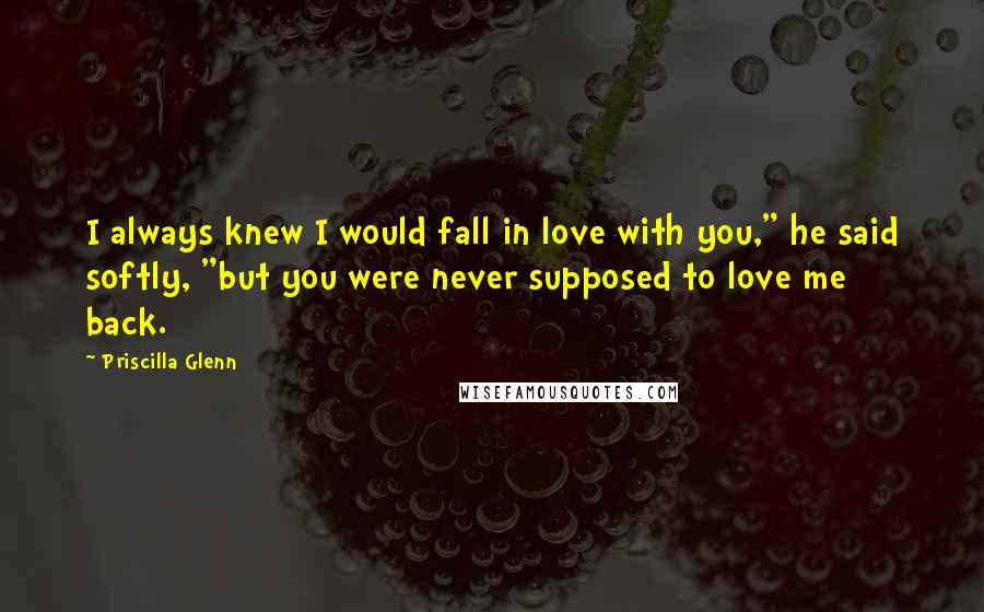 Priscilla Glenn Quotes: I always knew I would fall in love with you," he said softly, "but you were never supposed to love me back.