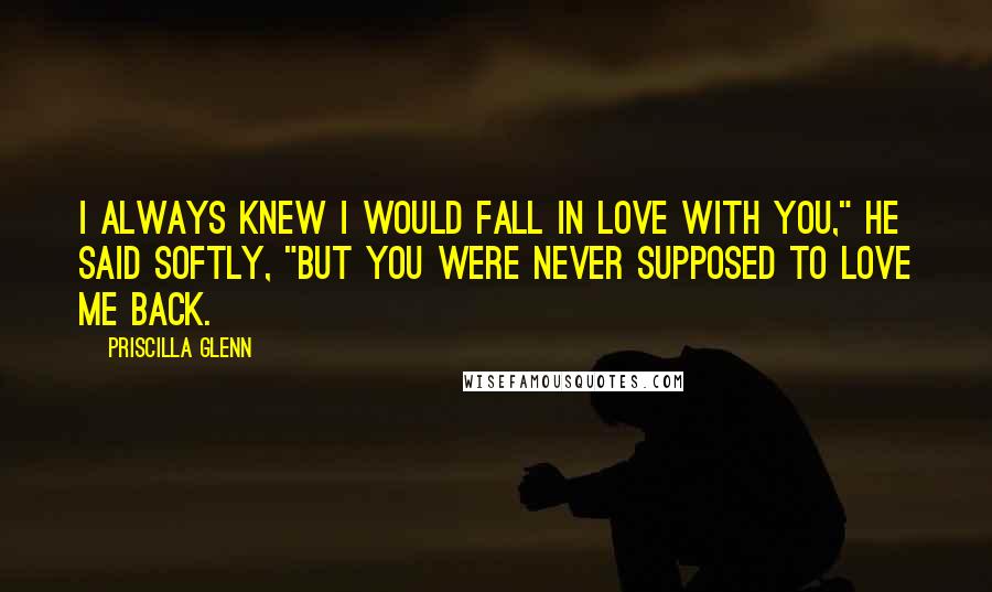 Priscilla Glenn Quotes: I always knew I would fall in love with you," he said softly, "but you were never supposed to love me back.