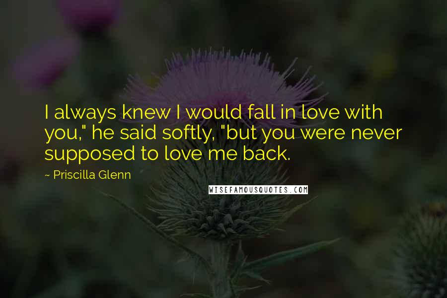 Priscilla Glenn Quotes: I always knew I would fall in love with you," he said softly, "but you were never supposed to love me back.