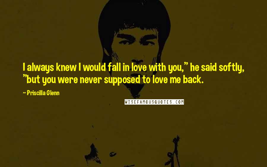 Priscilla Glenn Quotes: I always knew I would fall in love with you," he said softly, "but you were never supposed to love me back.