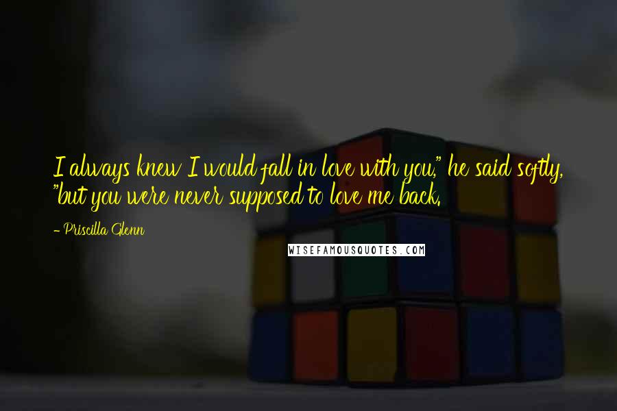Priscilla Glenn Quotes: I always knew I would fall in love with you," he said softly, "but you were never supposed to love me back.