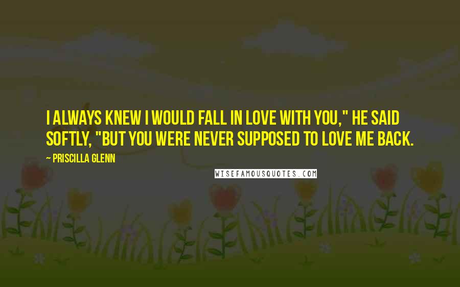 Priscilla Glenn Quotes: I always knew I would fall in love with you," he said softly, "but you were never supposed to love me back.