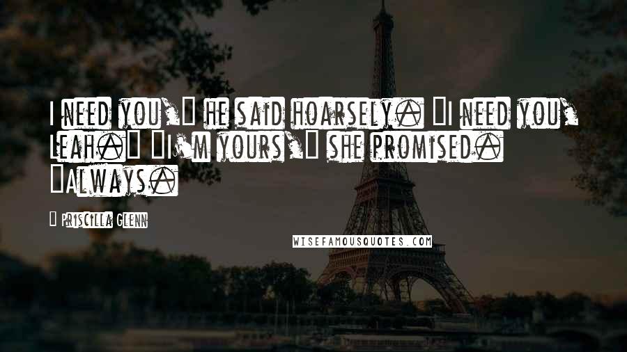 Priscilla Glenn Quotes: I need you," he said hoarsely. "I need you, Leah." "I'm yours," she promised. "Always.