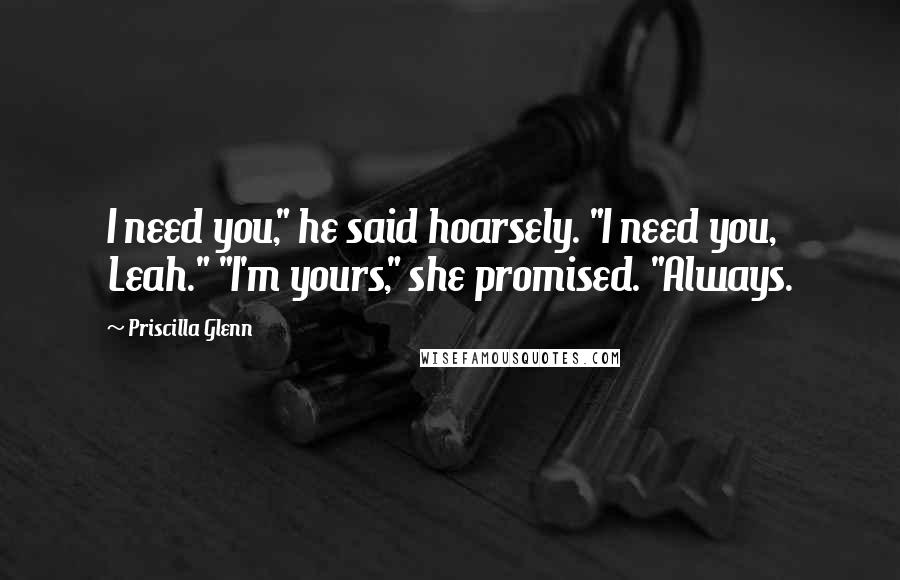 Priscilla Glenn Quotes: I need you," he said hoarsely. "I need you, Leah." "I'm yours," she promised. "Always.