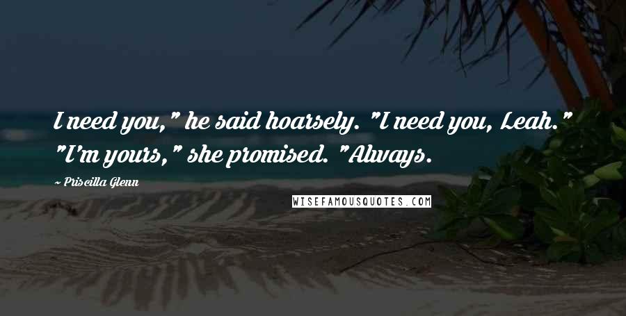 Priscilla Glenn Quotes: I need you," he said hoarsely. "I need you, Leah." "I'm yours," she promised. "Always.