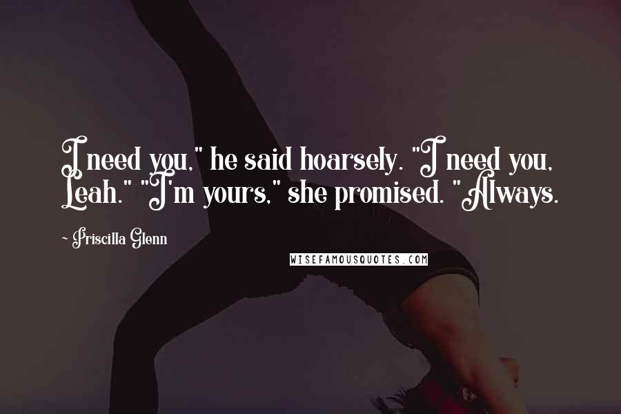 Priscilla Glenn Quotes: I need you," he said hoarsely. "I need you, Leah." "I'm yours," she promised. "Always.