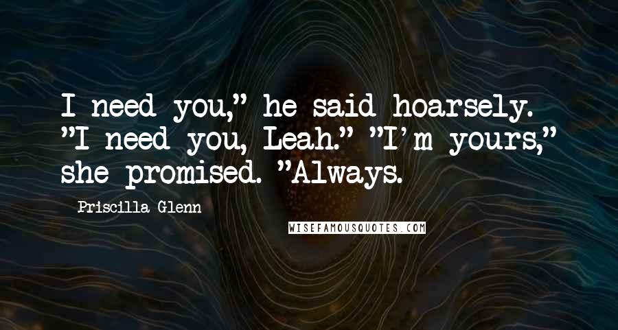 Priscilla Glenn Quotes: I need you," he said hoarsely. "I need you, Leah." "I'm yours," she promised. "Always.