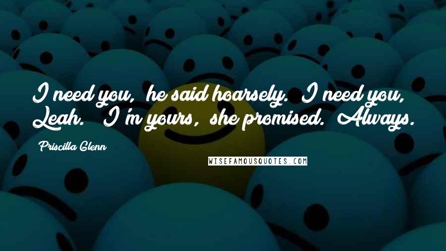 Priscilla Glenn Quotes: I need you," he said hoarsely. "I need you, Leah." "I'm yours," she promised. "Always.