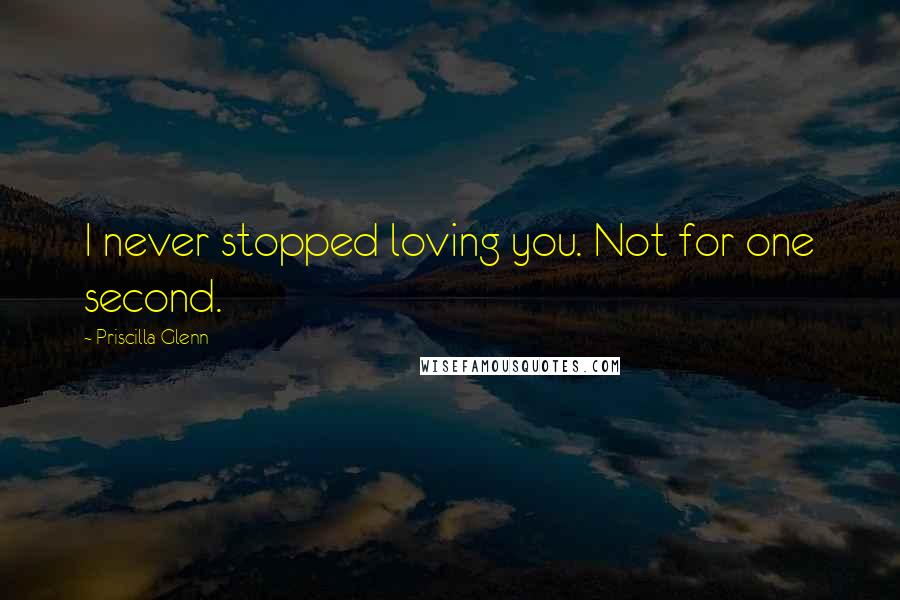Priscilla Glenn Quotes: I never stopped loving you. Not for one second.