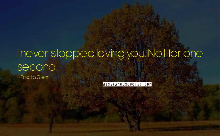 Priscilla Glenn Quotes: I never stopped loving you. Not for one second.