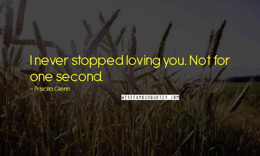 Priscilla Glenn Quotes: I never stopped loving you. Not for one second.
