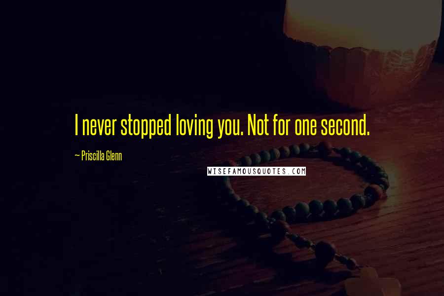 Priscilla Glenn Quotes: I never stopped loving you. Not for one second.