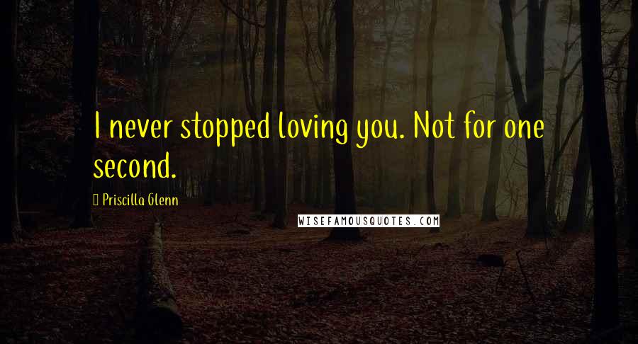Priscilla Glenn Quotes: I never stopped loving you. Not for one second.