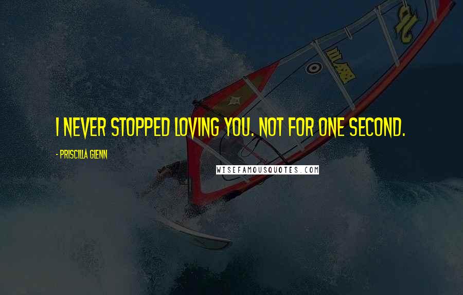 Priscilla Glenn Quotes: I never stopped loving you. Not for one second.