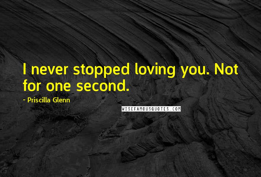 Priscilla Glenn Quotes: I never stopped loving you. Not for one second.