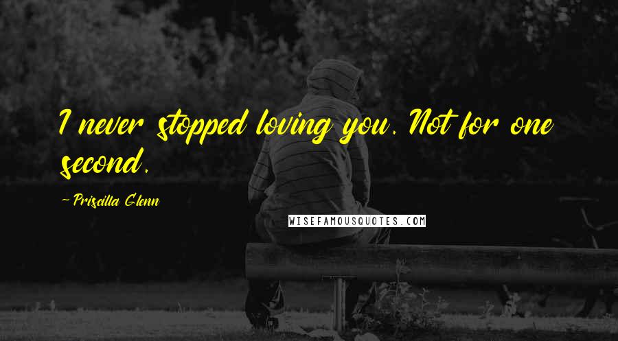 Priscilla Glenn Quotes: I never stopped loving you. Not for one second.
