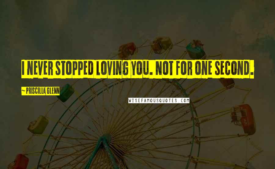 Priscilla Glenn Quotes: I never stopped loving you. Not for one second.