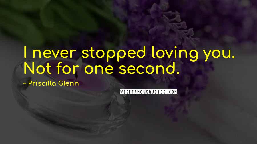 Priscilla Glenn Quotes: I never stopped loving you. Not for one second.