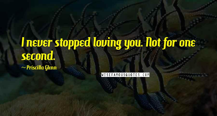 Priscilla Glenn Quotes: I never stopped loving you. Not for one second.