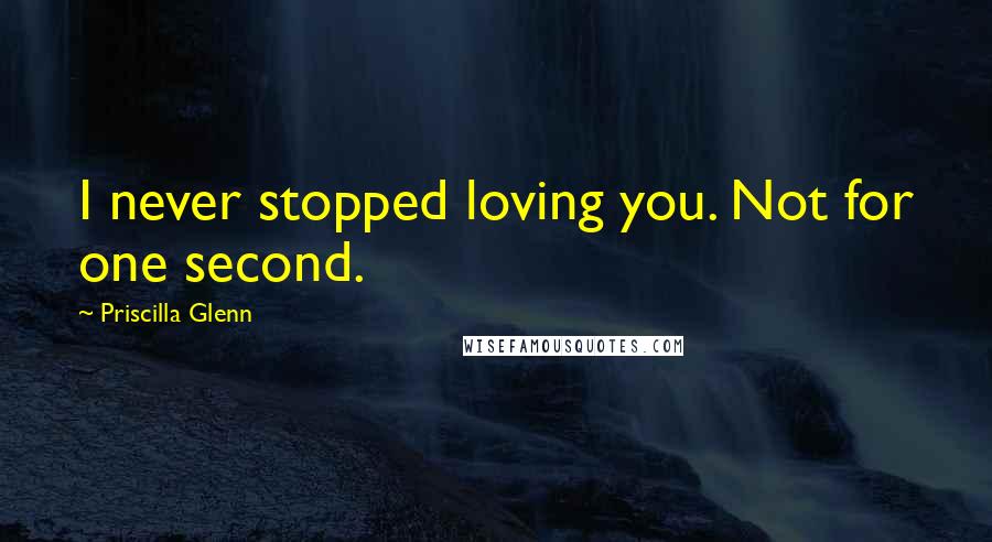 Priscilla Glenn Quotes: I never stopped loving you. Not for one second.