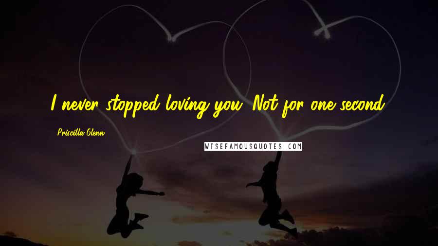 Priscilla Glenn Quotes: I never stopped loving you. Not for one second.