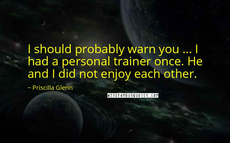 Priscilla Glenn Quotes: I should probably warn you ... I had a personal trainer once. He and I did not enjoy each other.