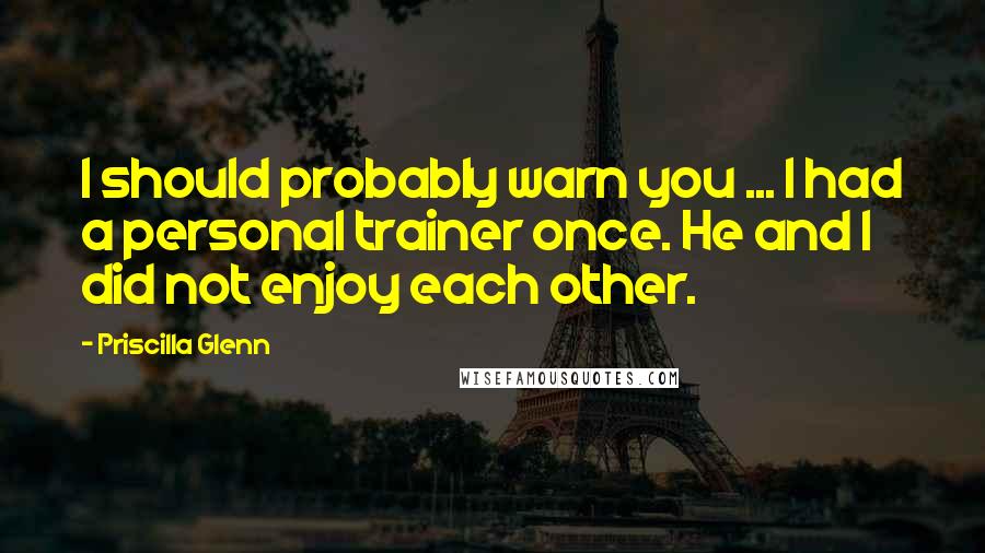 Priscilla Glenn Quotes: I should probably warn you ... I had a personal trainer once. He and I did not enjoy each other.