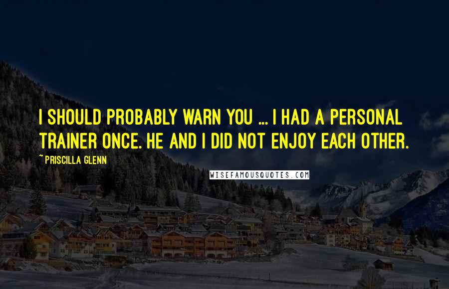 Priscilla Glenn Quotes: I should probably warn you ... I had a personal trainer once. He and I did not enjoy each other.