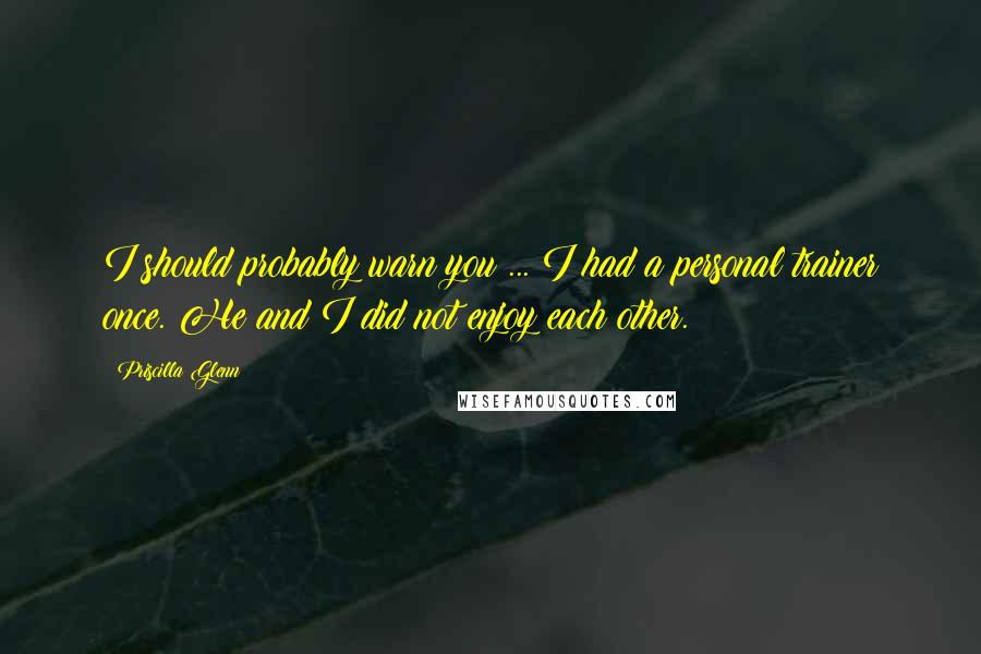 Priscilla Glenn Quotes: I should probably warn you ... I had a personal trainer once. He and I did not enjoy each other.