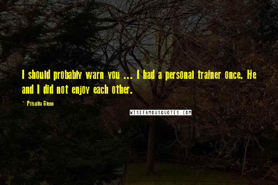 Priscilla Glenn Quotes: I should probably warn you ... I had a personal trainer once. He and I did not enjoy each other.