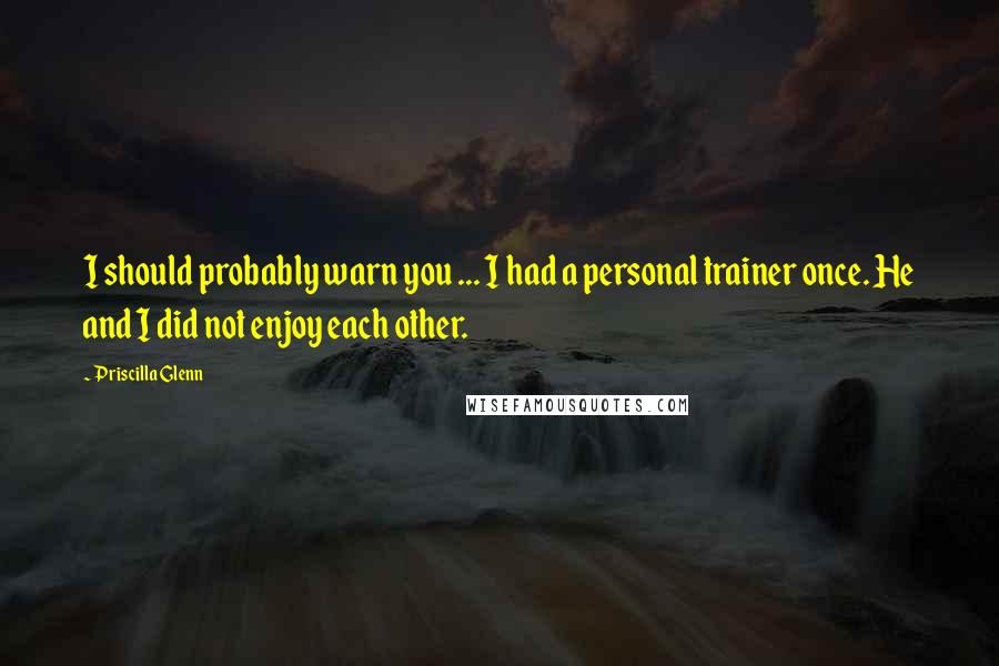 Priscilla Glenn Quotes: I should probably warn you ... I had a personal trainer once. He and I did not enjoy each other.