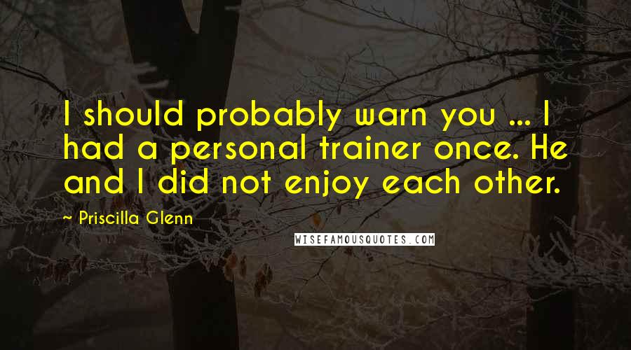 Priscilla Glenn Quotes: I should probably warn you ... I had a personal trainer once. He and I did not enjoy each other.