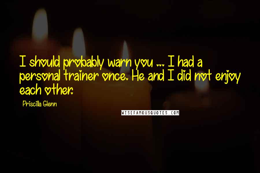 Priscilla Glenn Quotes: I should probably warn you ... I had a personal trainer once. He and I did not enjoy each other.