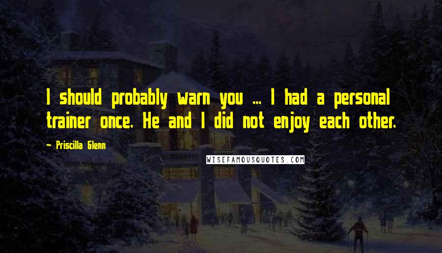 Priscilla Glenn Quotes: I should probably warn you ... I had a personal trainer once. He and I did not enjoy each other.