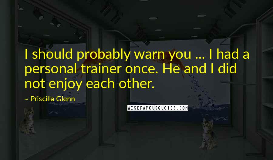 Priscilla Glenn Quotes: I should probably warn you ... I had a personal trainer once. He and I did not enjoy each other.